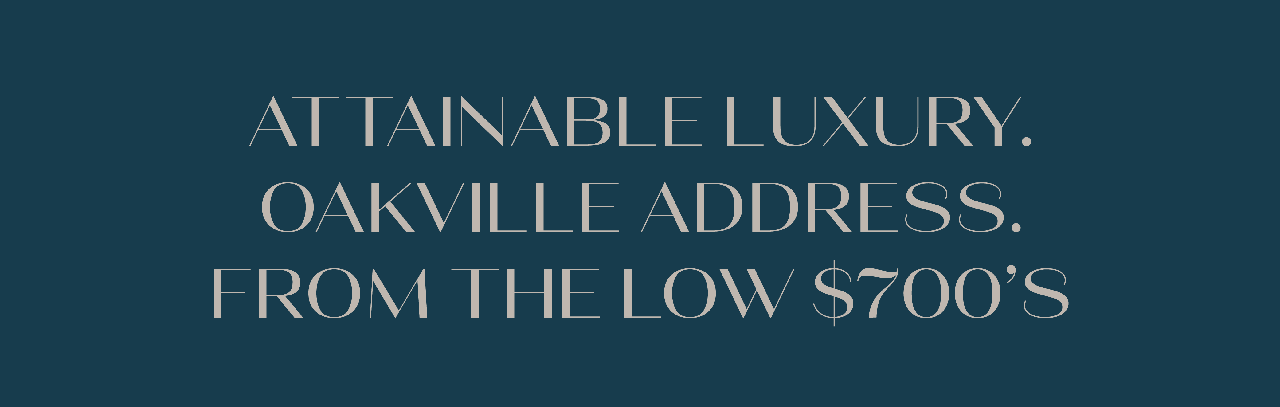 ATTAINABLE LUXURY. OAKVILLE ADDRESS. FROM THE LOW $700Ã¢â‚¬â„¢S