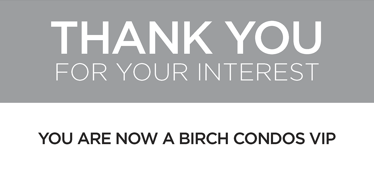 Thank You for YOUR INTEREST, YOU ARE NOW A BIRCH CONDOS VIP